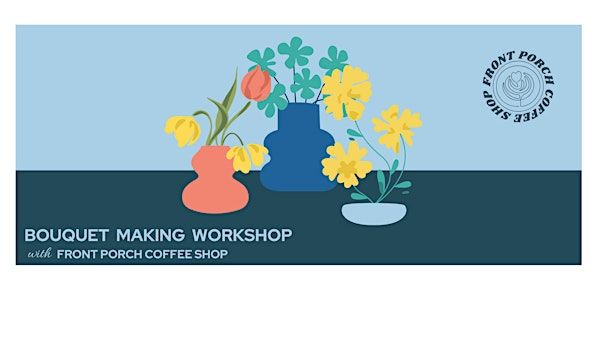 Bouquet Making Workshop | Front Porch Coffee Shop