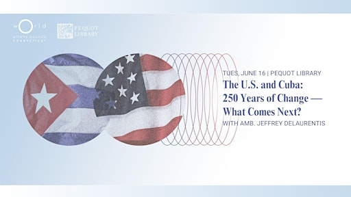 The U.S. & Cuba: 250 Years of Change – What’s Next? | Pequot Library