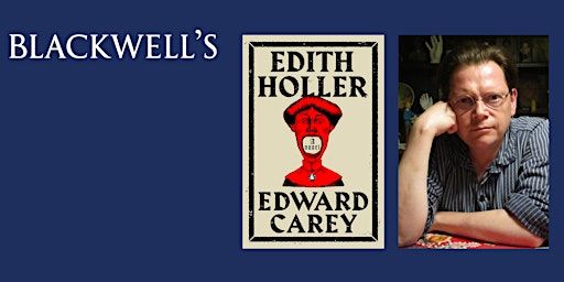 EDITH HOLLER - Edward Carey in conversation with Lauren Archer | Blackwell's Bookshop