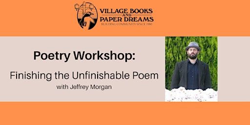 Poetry Workshop: Finishing the Unfinishable Poem with Jeffrey Morgan | Village Books and Paper Dreams