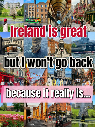 Ireland is great | But I won't go again, because it's just...