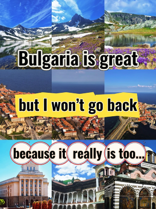 Bulgaria is beautiful, but I advise you to think twice before coming, because it's just...