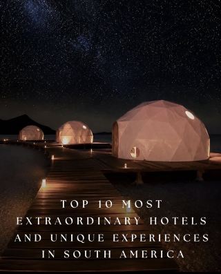 Top 10 Most Extraordinary Hotels and Unique Experiences in South America