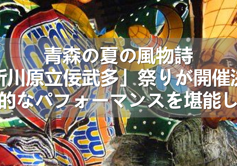 青森の夏の風物詩「五所川原立佞武多」祭りが開催決定！伝統的な芸能やパフォーマンスを堪能しよう