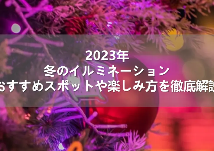 2023年冬のイルミネーションおすすめスポットや楽しみ方を徹底解説