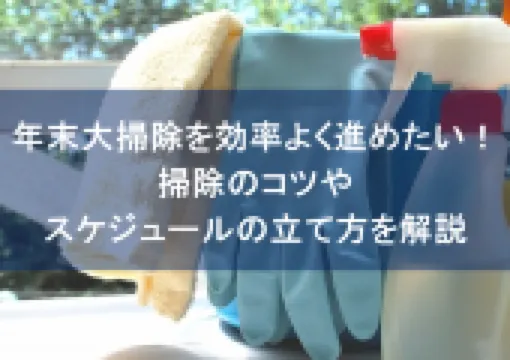 年末大掃除を効率よく進めたい！ 掃除のコツやスケジュールの立て方を解説