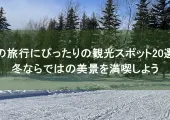 冬の旅行にぴったりの観光スポット20選！冬ならではの美景を満喫しよう